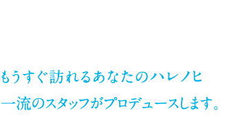 もうすぐ訪れるあなたのハレノヒ 一流のスタッフがつくります。